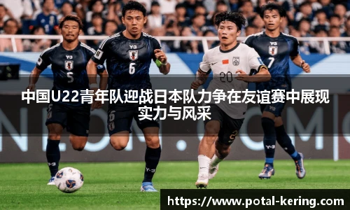 中国U22青年队迎战日本队力争在友谊赛中展现实力与风采