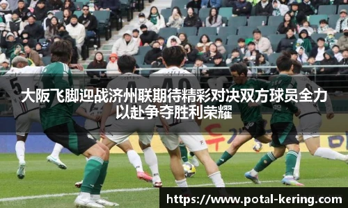 大阪飞脚迎战济州联期待精彩对决双方球员全力以赴争夺胜利荣耀