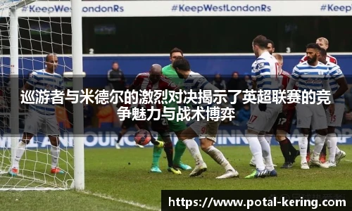 巡游者与米德尔的激烈对决揭示了英超联赛的竞争魅力与战术博弈
