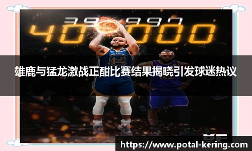 雄鹿与猛龙激战正酣比赛结果揭晓引发球迷热议