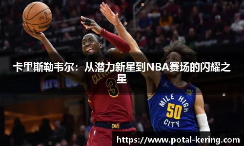 卡里斯勒韦尔：从潜力新星到NBA赛场的闪耀之星
