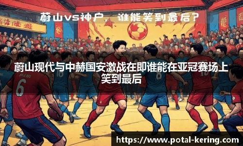 蔚山现代与中赫国安激战在即谁能在亚冠赛场上笑到最后
