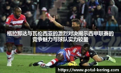 格拉那达与瓦伦西亚的激烈对决揭示西甲联赛的竞争魅力与球队实力较量